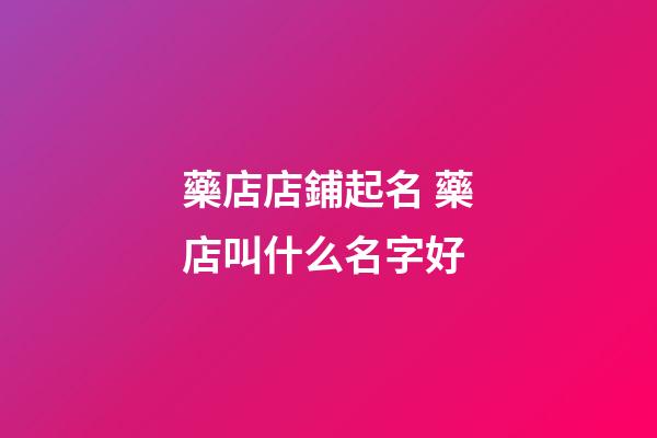 藥店店鋪起名 藥店叫什么名字好-第1張-店鋪起名-玄機派